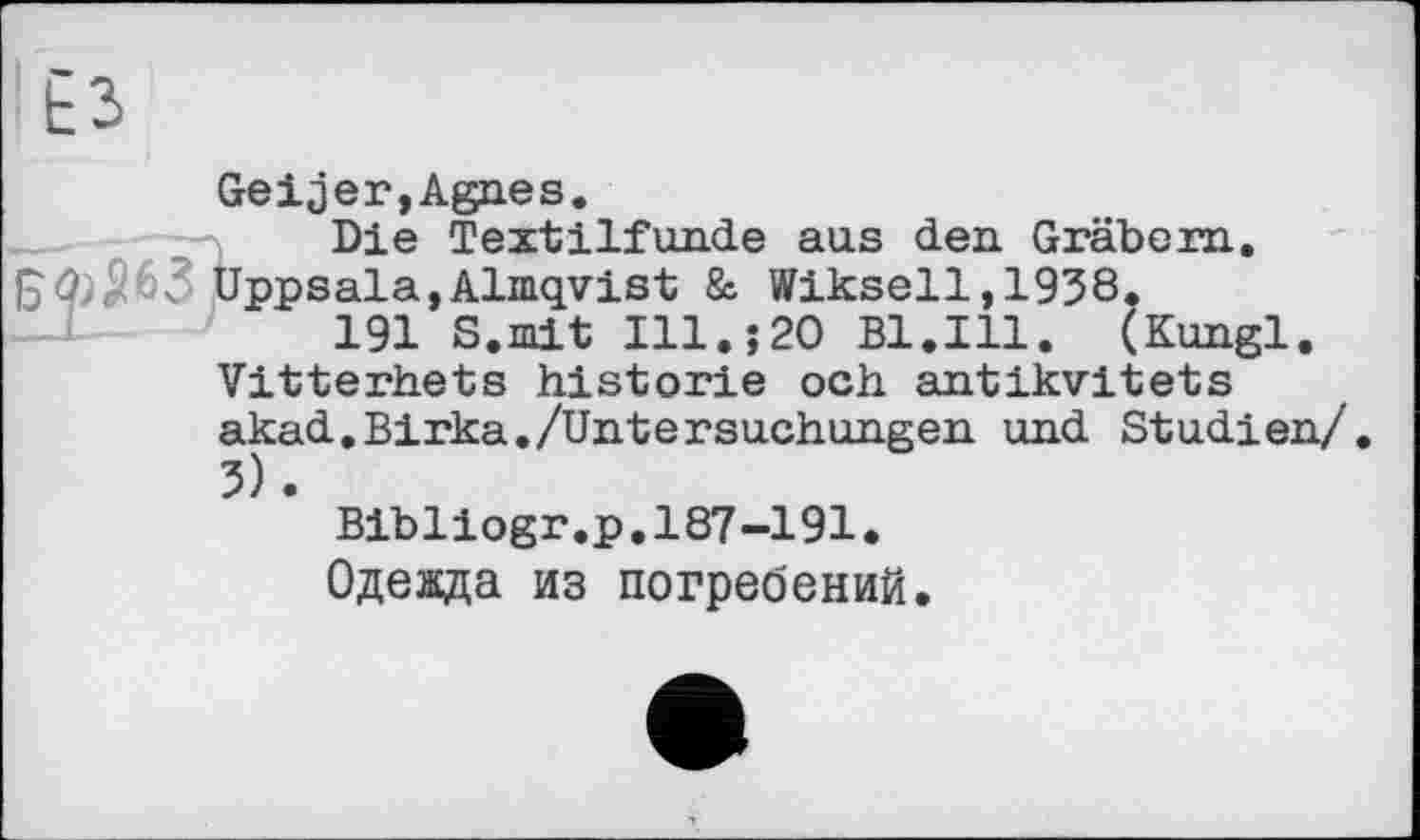 ﻿Geіjer,Agnes.
Die Textilfunde aus den Gräbern. Uppsala»Almqvist & Wikseil,1938.
191 S.mit Ill.;20 Bl.Ill. (Kungl. Vitterhets historié och antikvitets akad.Birka./Untersuchungen und Studien/. 3).
Bibliogr.p.187-191.
Одежда из погребений.